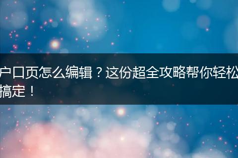 户口页怎么编辑？这份超全攻略帮你轻松搞定！