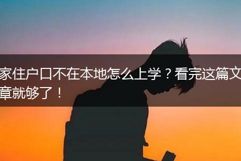 家住户口不在本地怎么上学？看完这篇文章就够了！