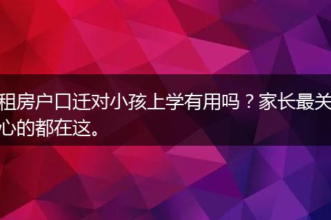 租房户口迁对小孩上学有用吗？家长最关心的都在这。