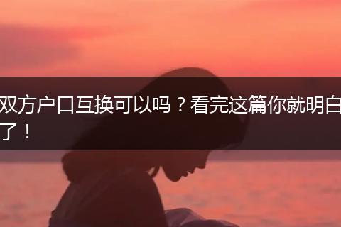 双方户口互换可以吗？看完这篇你就明白了！