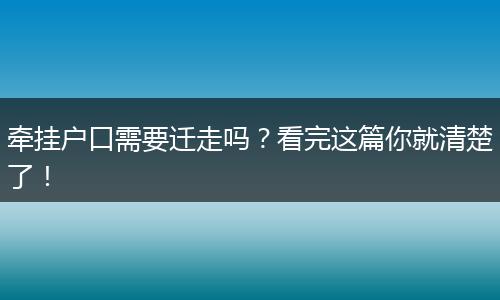 牵挂户口需要迁走吗？看完这篇你就清楚了！
