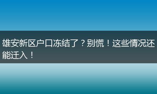 雄安新区户口冻结了？别慌！这些情况还能迁入！