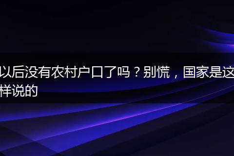 以后没有农村户口了吗？别慌，国家是这样说的