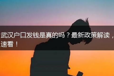 武汉户口发钱是真的吗？最新政策解读，速看！