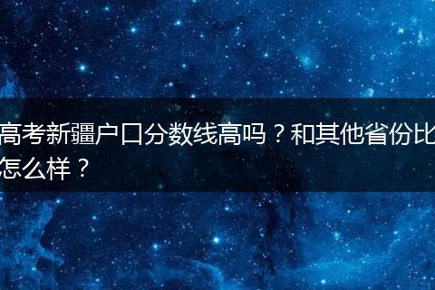 高考新疆户口分数线高吗？和其他省份比怎么样？