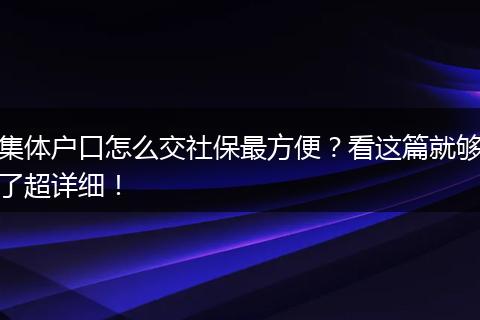 集体户口怎么交社保最方便？看这篇就够了超详细！