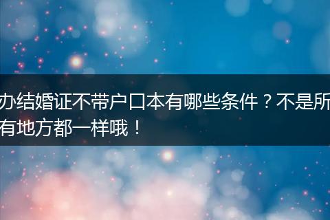 办结婚证不带户口本有哪些条件？不是所有地方都一样哦！