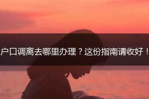 户口调离去哪里办理？这份指南请收好！