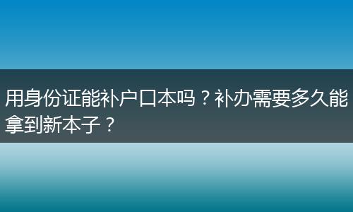 用身份证能补户口本吗？补办需要多久能拿到新本子？