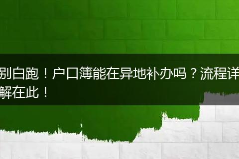 别白跑！户口簿能在异地补办吗？流程详解在此！