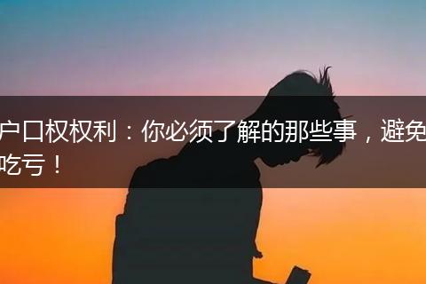 户口权权利：你必须了解的那些事，避免吃亏！