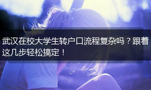 武汉在校大学生转户口流程复杂吗？跟着这几步轻松搞定！