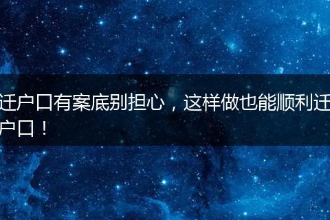 迁户口有案底别担心，这样做也能顺利迁户口！