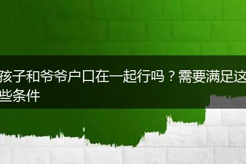 孩子和爷爷户口在一起行吗？需要满足这些条件
