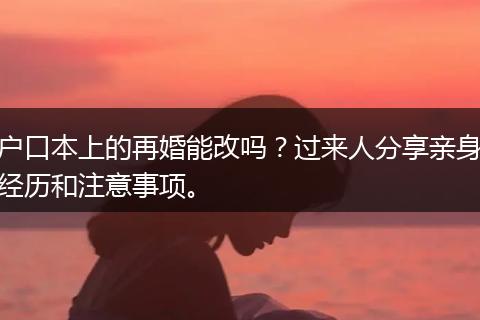 户口本上的再婚能改吗？过来人分享亲身经历和注意事项。