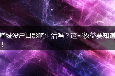 增城没户口影响生活吗？这些权益要知道！