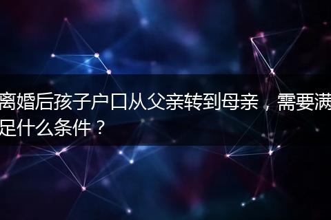 离婚后孩子户口从父亲转到母亲，需要满足什么条件？