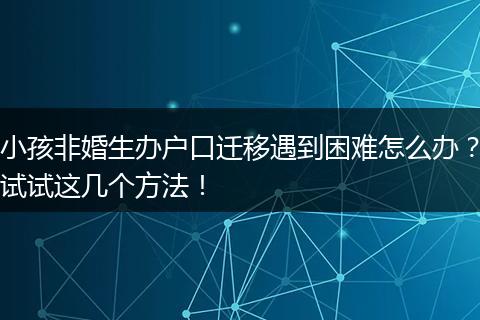 小孩非婚生办户口迁移遇到困难怎么办？试试这几个方法！