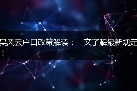 吴风云户口政策解读：一文了解最新规定！