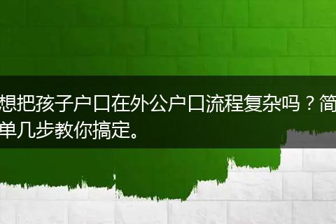 想把孩子户口在外公户口流程复杂吗？简单几步教你搞定。