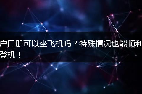 户口册可以坐飞机吗？特殊情况也能顺利登机！