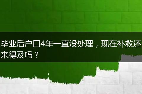 毕业后户口4年一直没处理，现在补救还来得及吗？