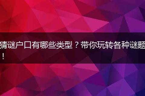 猜谜户口有哪些类型？带你玩转各种谜题！