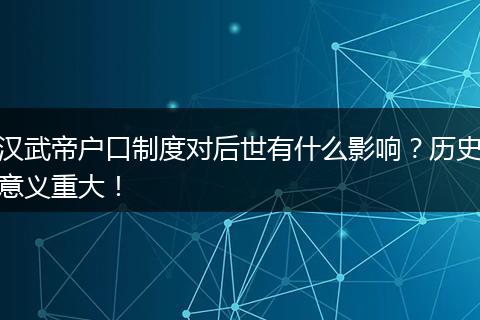 汉武帝户口制度对后世有什么影响？历史意义重大！
