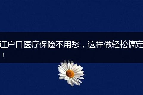 迁户口医疗保险不用愁，这样做轻松搞定！