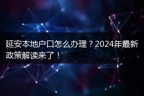 延安本地户口怎么办理？2024年最新政策解读来了！