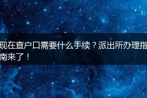 现在查户口需要什么手续？派出所办理指南来了！
