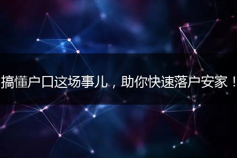 搞懂户口这场事儿，助你快速落户安家！