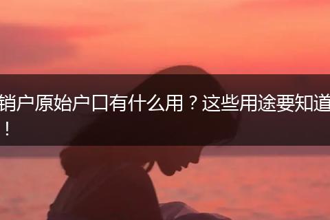 销户原始户口有什么用？这些用途要知道！