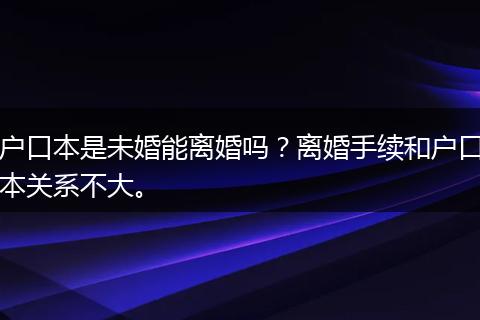 户口本是未婚能离婚吗？离婚手续和户口本关系不大。