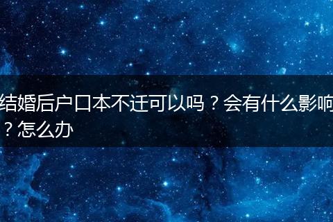 结婚后户口本不迁可以吗？会有什么影响？怎么办