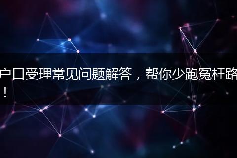 户口受理常见问题解答，帮你少跑冤枉路！