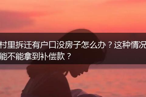 村里拆迁有户口没房子怎么办？这种情况能不能拿到补偿款？