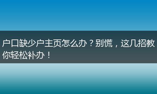 户口缺少户主页怎么办？别慌，这几招教你轻松补办！