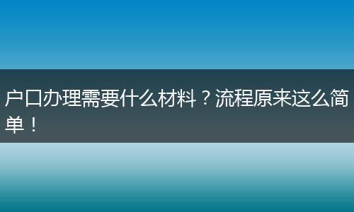 户口办理需要什么材料？流程原来这么简单！