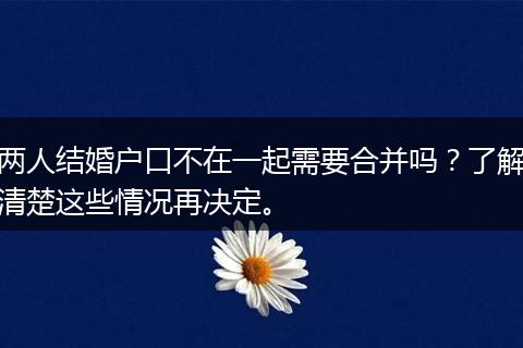 两人结婚户口不在一起需要合并吗？了解清楚这些情况再决定。