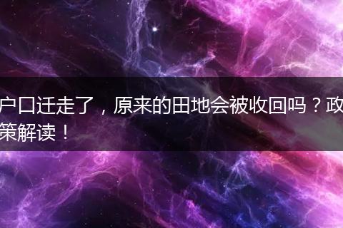 户口迁走了，原来的田地会被收回吗？政策解读！