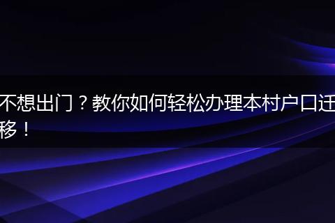 不想出门？教你如何轻松办理本村户口迁移！