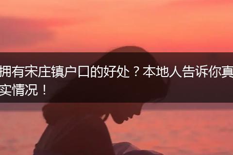 拥有宋庄镇户口的好处？本地人告诉你真实情况！