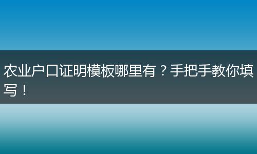 农业户口证明模板哪里有？手把手教你填写！