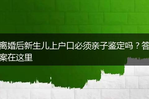 离婚后新生儿上户口必须亲子鉴定吗？答案在这里