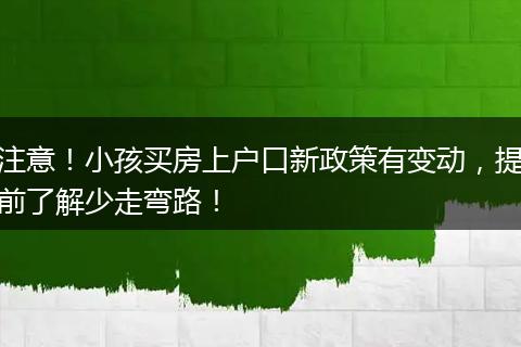注意！小孩买房上户口新政策有变动，提前了解少走弯路！