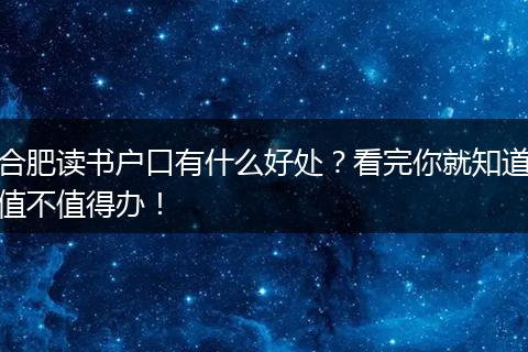 合肥读书户口有什么好处？看完你就知道值不值得办！