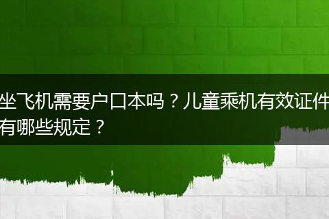 坐飞机需要户口本吗？儿童乘机有效证件有哪些规定？