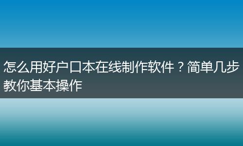 怎么用好户口本在线制作软件？简单几步教你基本操作