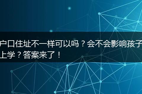 户口住址不一样可以吗？会不会影响孩子上学？答案来了！